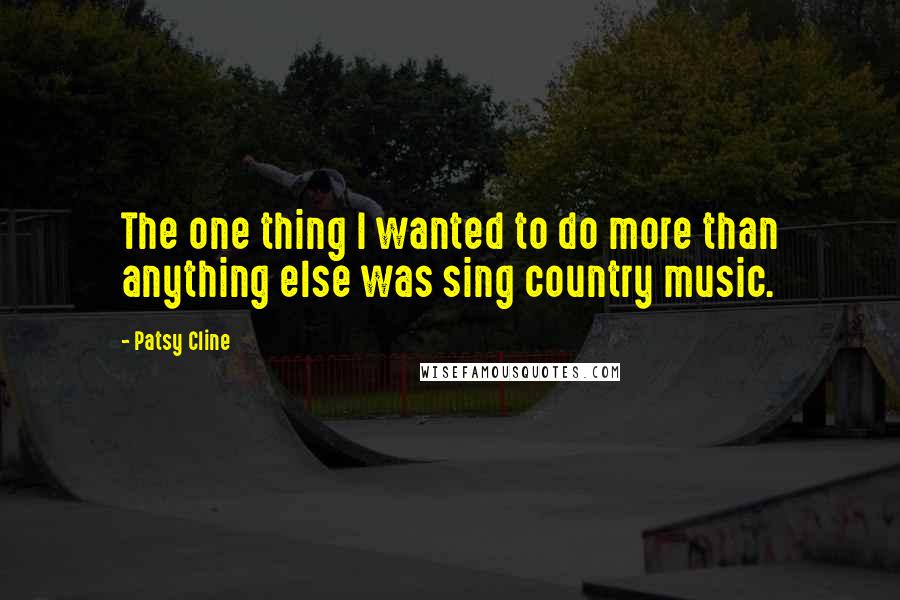 Patsy Cline Quotes: The one thing I wanted to do more than anything else was sing country music.