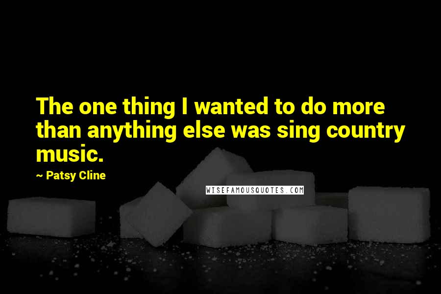 Patsy Cline Quotes: The one thing I wanted to do more than anything else was sing country music.