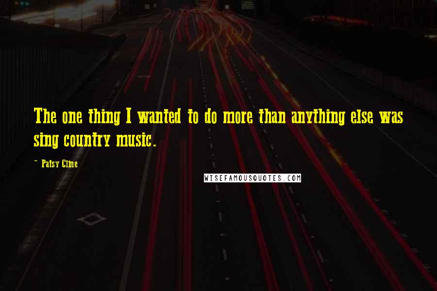 Patsy Cline Quotes: The one thing I wanted to do more than anything else was sing country music.