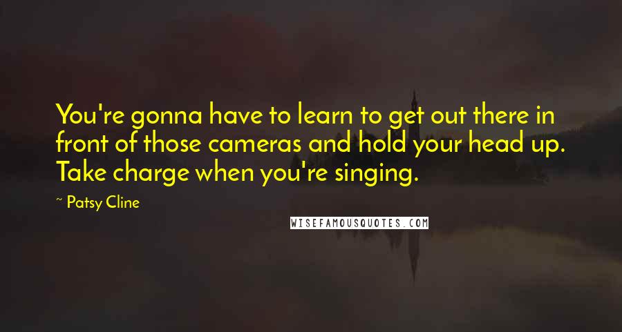 Patsy Cline Quotes: You're gonna have to learn to get out there in front of those cameras and hold your head up. Take charge when you're singing.