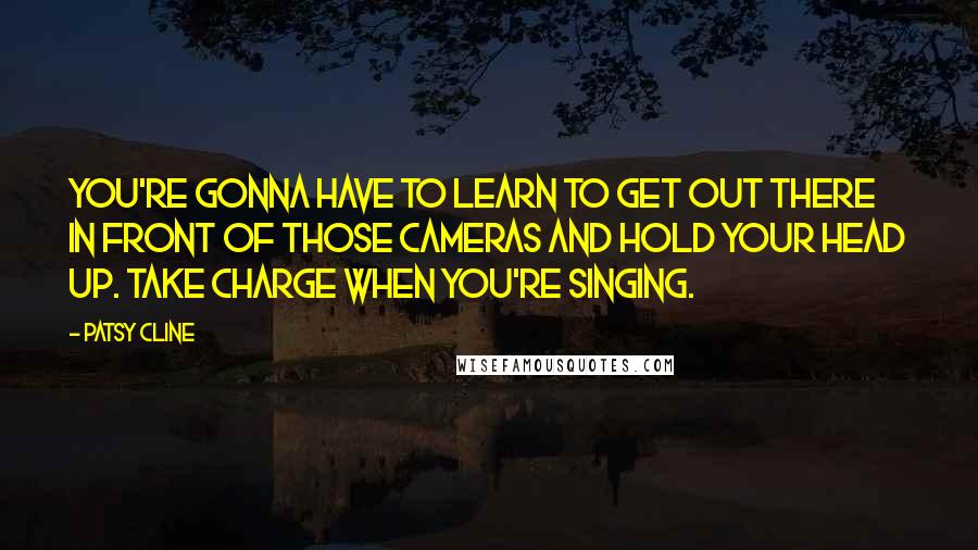 Patsy Cline Quotes: You're gonna have to learn to get out there in front of those cameras and hold your head up. Take charge when you're singing.