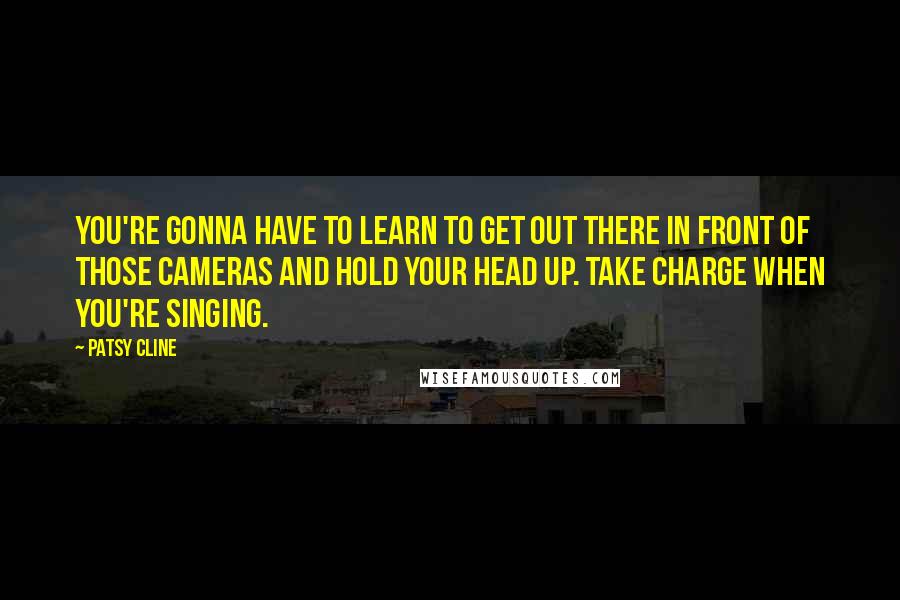 Patsy Cline Quotes: You're gonna have to learn to get out there in front of those cameras and hold your head up. Take charge when you're singing.