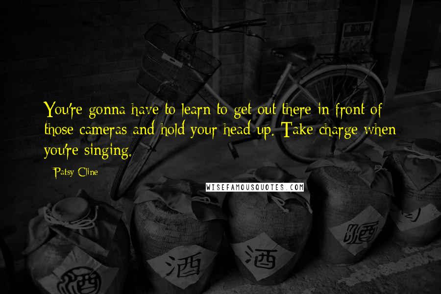 Patsy Cline Quotes: You're gonna have to learn to get out there in front of those cameras and hold your head up. Take charge when you're singing.