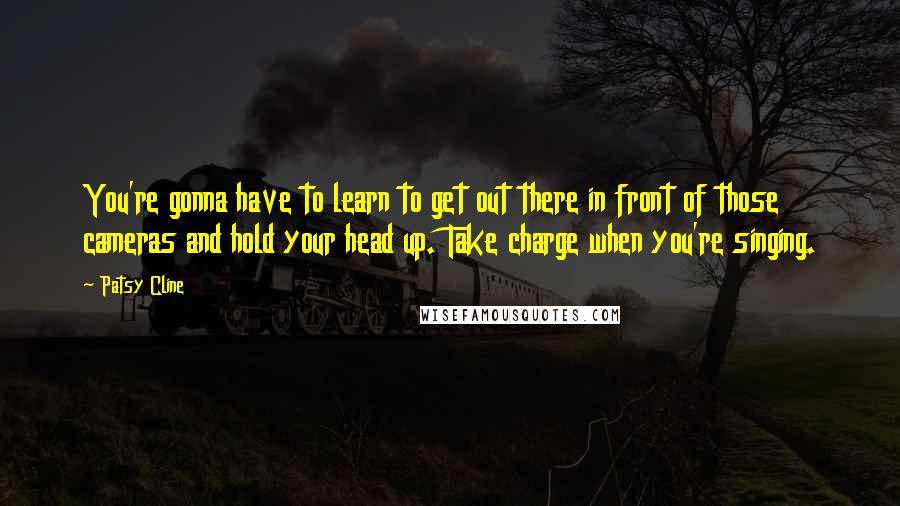 Patsy Cline Quotes: You're gonna have to learn to get out there in front of those cameras and hold your head up. Take charge when you're singing.