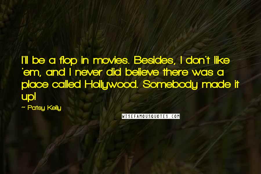 Patsy Kelly Quotes: I'll be a flop in movies. Besides, I don't like 'em, and I never did believe there was a place called Hollywood. Somebody made it up!