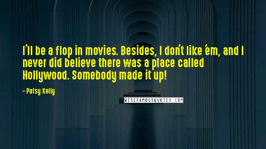 Patsy Kelly Quotes: I'll be a flop in movies. Besides, I don't like 'em, and I never did believe there was a place called Hollywood. Somebody made it up!