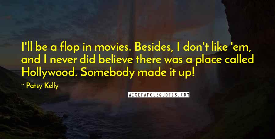 Patsy Kelly Quotes: I'll be a flop in movies. Besides, I don't like 'em, and I never did believe there was a place called Hollywood. Somebody made it up!