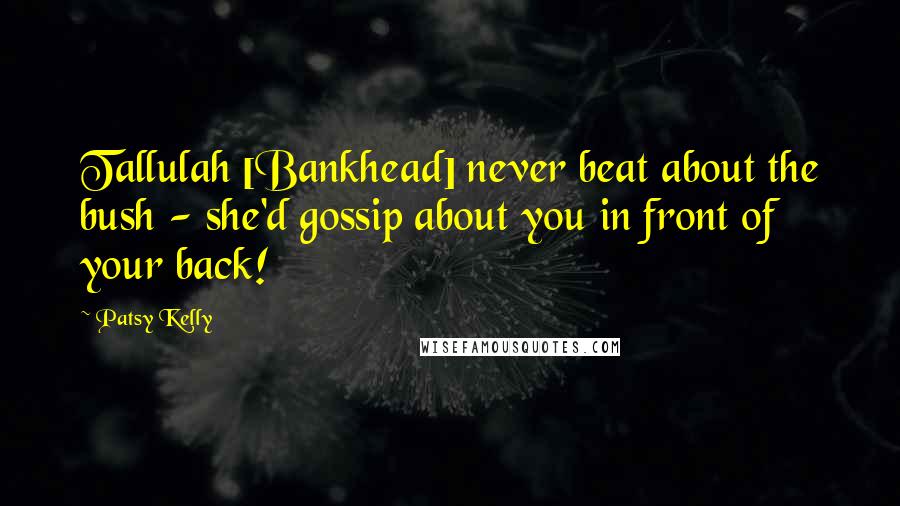 Patsy Kelly Quotes: Tallulah [Bankhead] never beat about the bush - she'd gossip about you in front of your back!