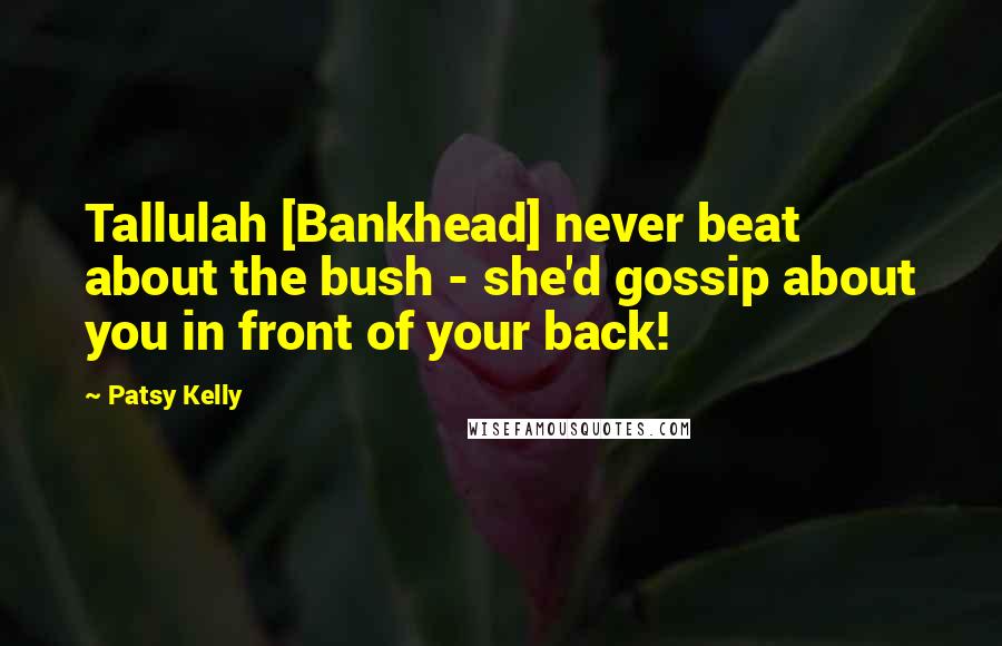 Patsy Kelly Quotes: Tallulah [Bankhead] never beat about the bush - she'd gossip about you in front of your back!