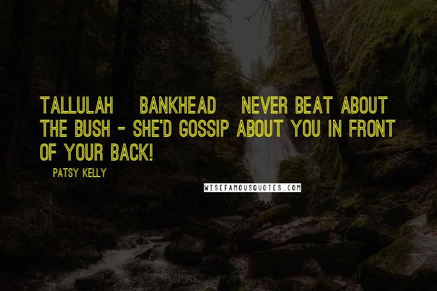 Patsy Kelly Quotes: Tallulah [Bankhead] never beat about the bush - she'd gossip about you in front of your back!