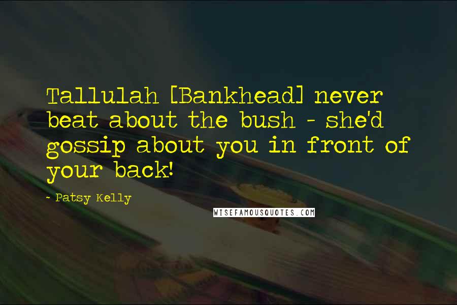 Patsy Kelly Quotes: Tallulah [Bankhead] never beat about the bush - she'd gossip about you in front of your back!