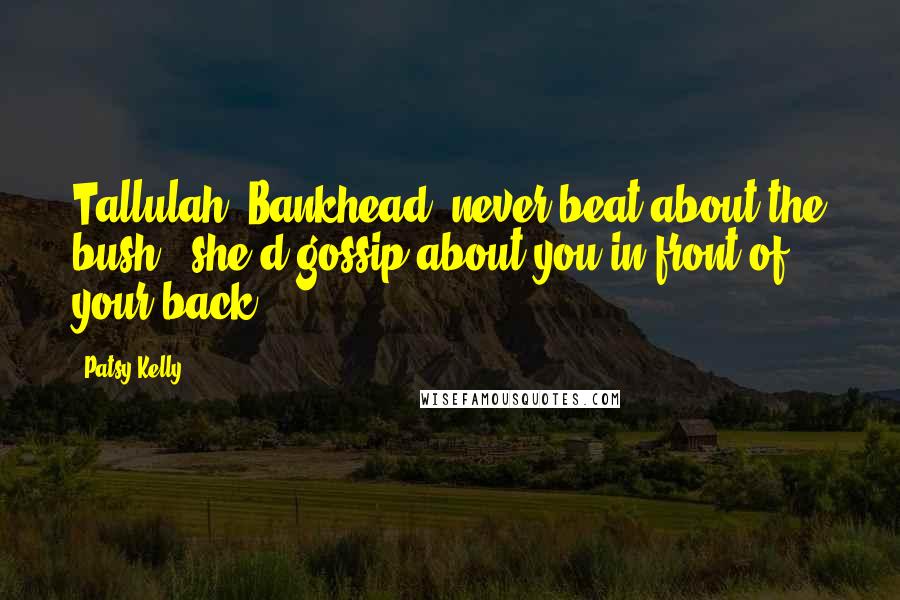 Patsy Kelly Quotes: Tallulah [Bankhead] never beat about the bush - she'd gossip about you in front of your back!