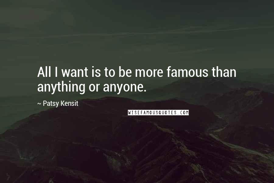 Patsy Kensit Quotes: All I want is to be more famous than anything or anyone.