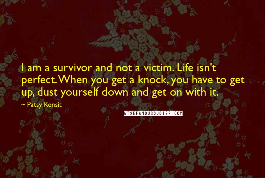 Patsy Kensit Quotes: I am a survivor and not a victim. Life isn't perfect. When you get a knock, you have to get up, dust yourself down and get on with it.