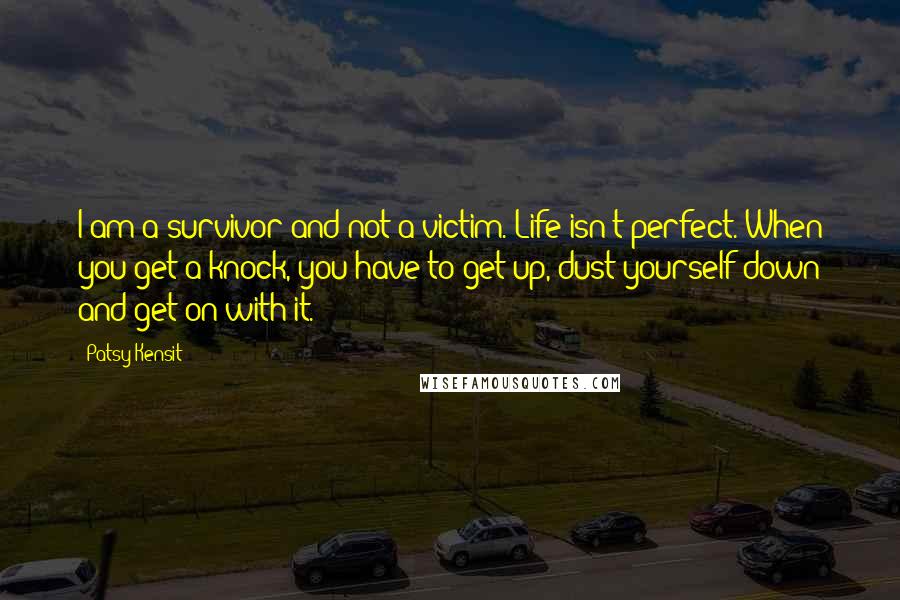 Patsy Kensit Quotes: I am a survivor and not a victim. Life isn't perfect. When you get a knock, you have to get up, dust yourself down and get on with it.