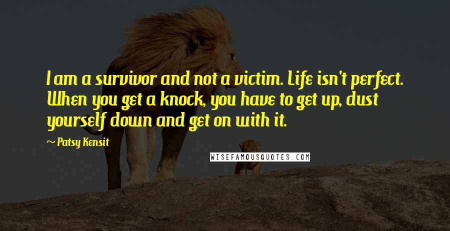 Patsy Kensit Quotes: I am a survivor and not a victim. Life isn't perfect. When you get a knock, you have to get up, dust yourself down and get on with it.