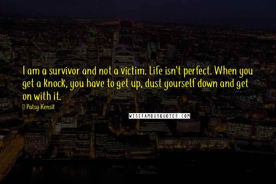 Patsy Kensit Quotes: I am a survivor and not a victim. Life isn't perfect. When you get a knock, you have to get up, dust yourself down and get on with it.