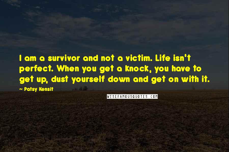 Patsy Kensit Quotes: I am a survivor and not a victim. Life isn't perfect. When you get a knock, you have to get up, dust yourself down and get on with it.