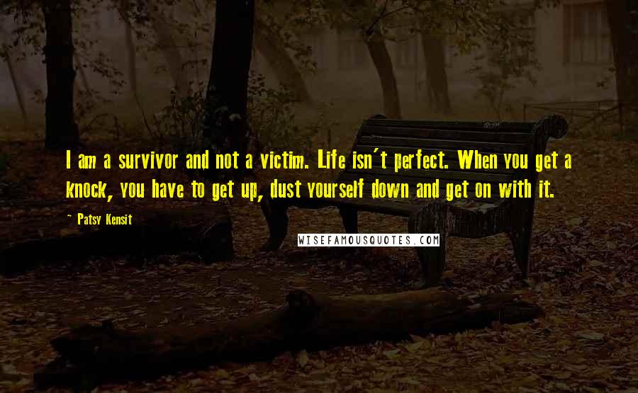 Patsy Kensit Quotes: I am a survivor and not a victim. Life isn't perfect. When you get a knock, you have to get up, dust yourself down and get on with it.