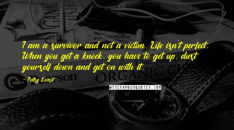 Patsy Kensit Quotes: I am a survivor and not a victim. Life isn't perfect. When you get a knock, you have to get up, dust yourself down and get on with it.