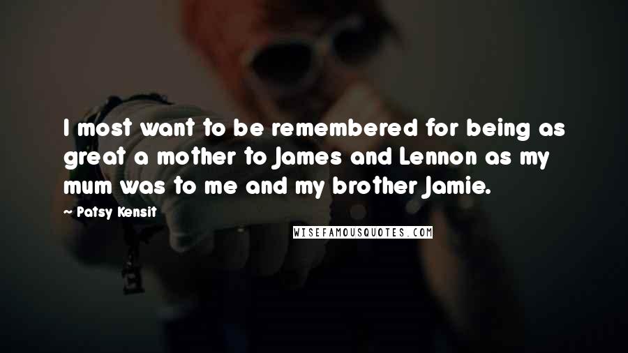 Patsy Kensit Quotes: I most want to be remembered for being as great a mother to James and Lennon as my mum was to me and my brother Jamie.