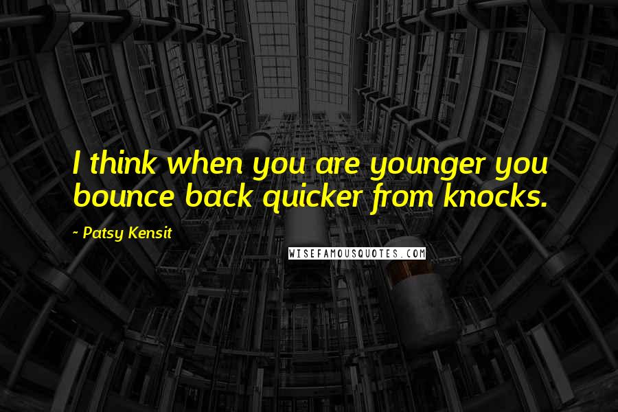 Patsy Kensit Quotes: I think when you are younger you bounce back quicker from knocks.