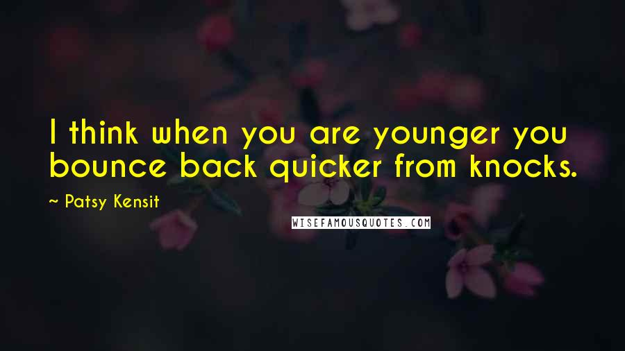 Patsy Kensit Quotes: I think when you are younger you bounce back quicker from knocks.