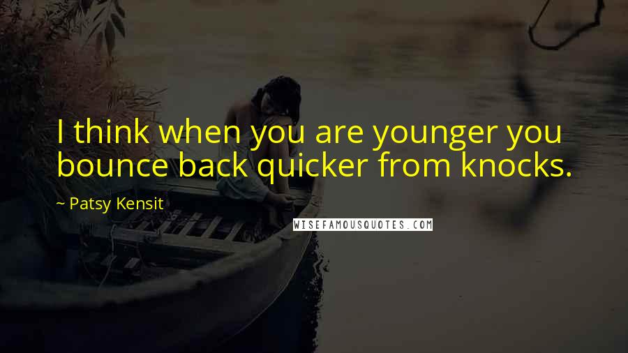 Patsy Kensit Quotes: I think when you are younger you bounce back quicker from knocks.