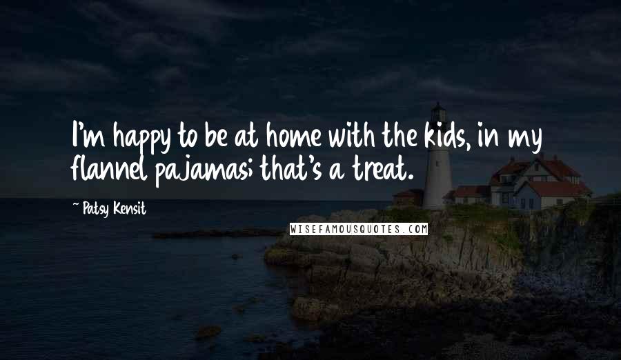 Patsy Kensit Quotes: I'm happy to be at home with the kids, in my flannel pajamas; that's a treat.