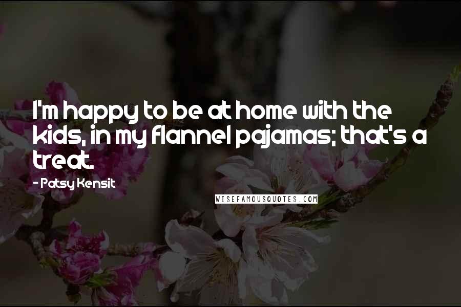 Patsy Kensit Quotes: I'm happy to be at home with the kids, in my flannel pajamas; that's a treat.