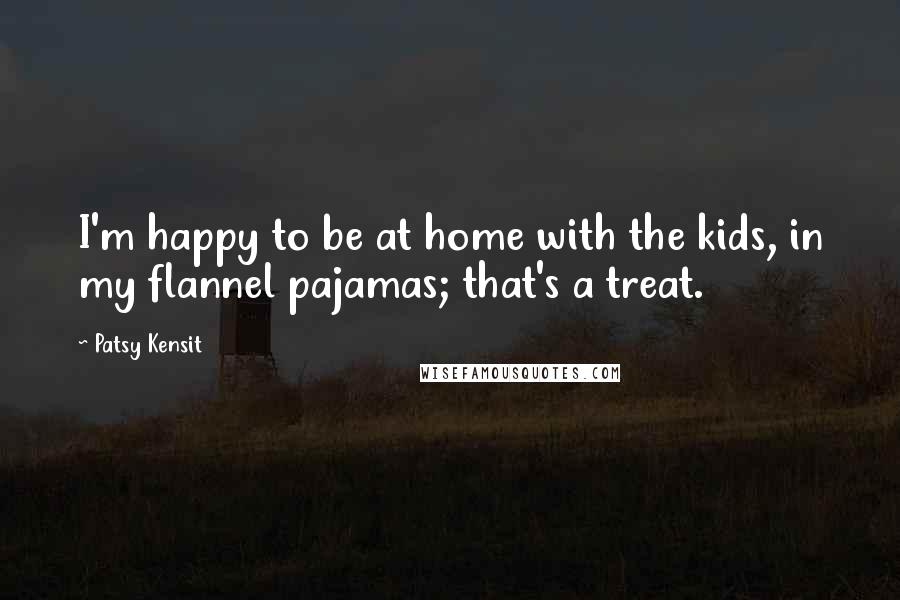 Patsy Kensit Quotes: I'm happy to be at home with the kids, in my flannel pajamas; that's a treat.