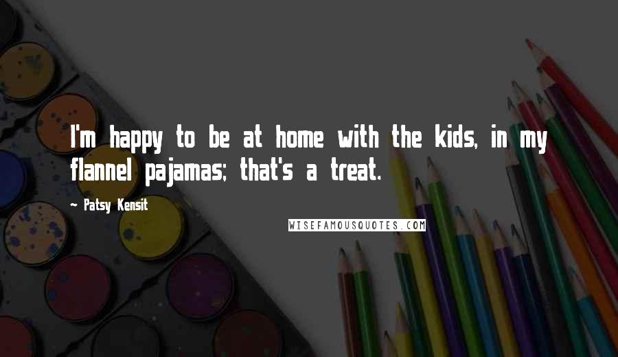 Patsy Kensit Quotes: I'm happy to be at home with the kids, in my flannel pajamas; that's a treat.