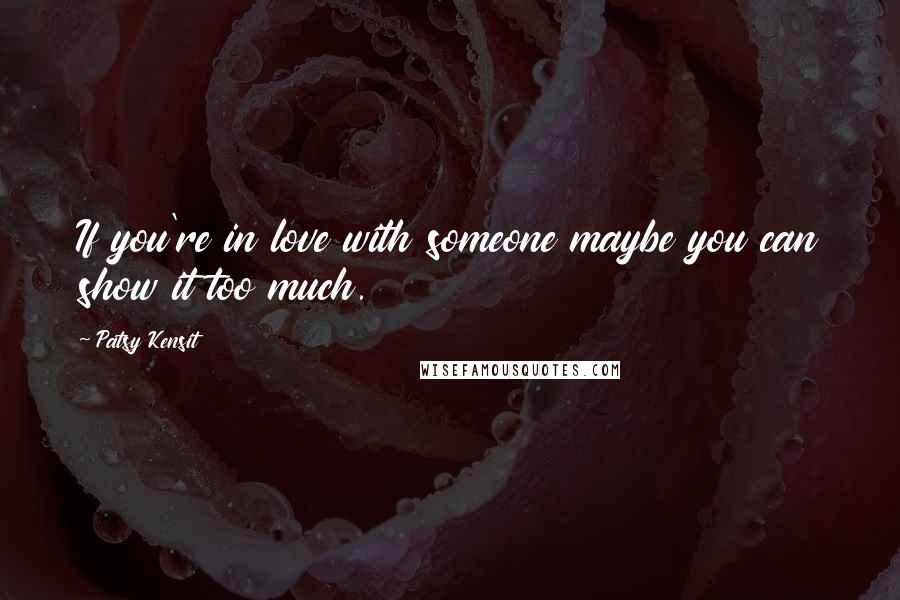 Patsy Kensit Quotes: If you're in love with someone maybe you can show it too much.