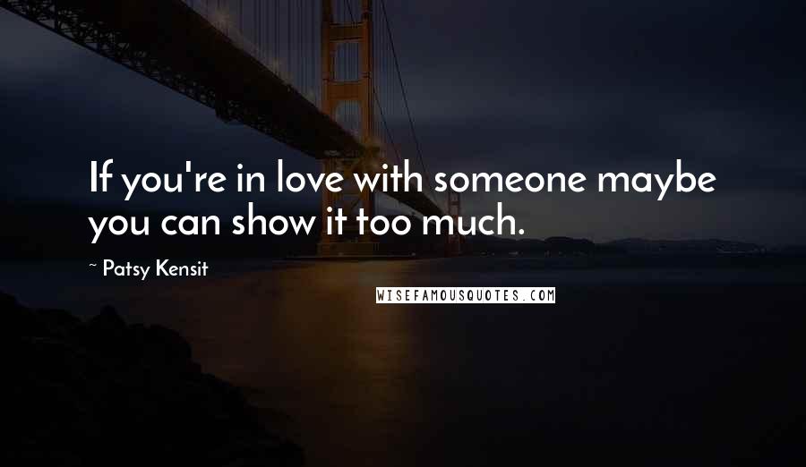 Patsy Kensit Quotes: If you're in love with someone maybe you can show it too much.
