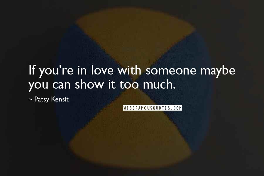 Patsy Kensit Quotes: If you're in love with someone maybe you can show it too much.