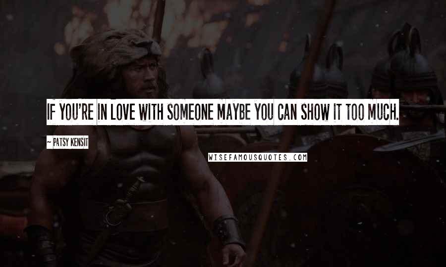 Patsy Kensit Quotes: If you're in love with someone maybe you can show it too much.