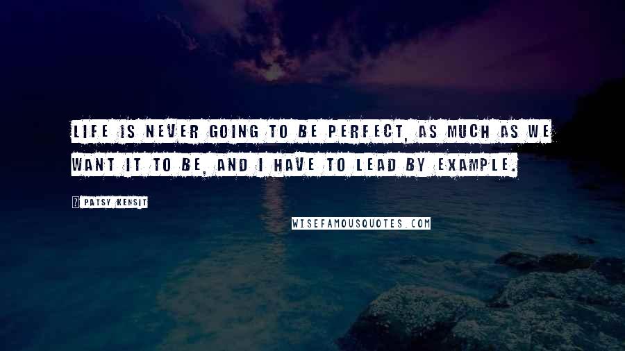 Patsy Kensit Quotes: Life is never going to be perfect, as much as we want it to be, and I have to lead by example.