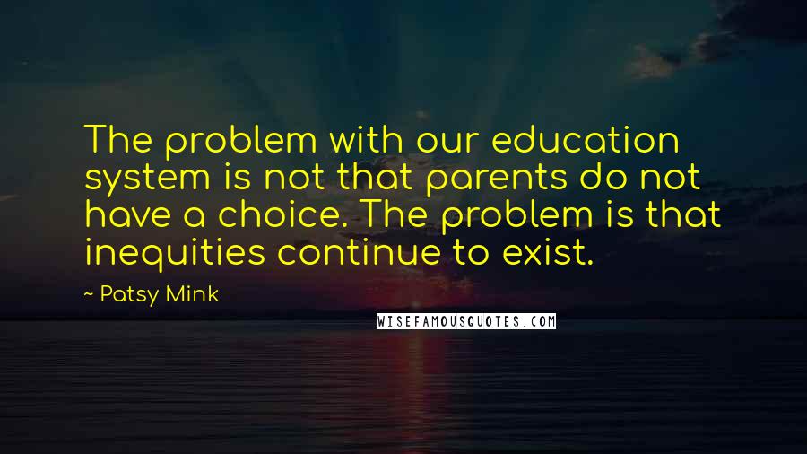 Patsy Mink Quotes: The problem with our education system is not that parents do not have a choice. The problem is that inequities continue to exist.