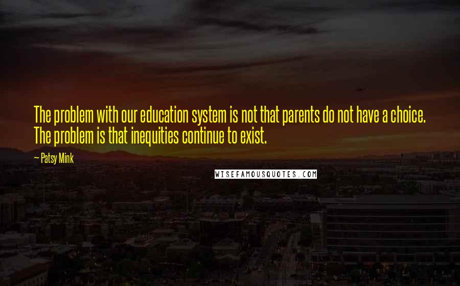 Patsy Mink Quotes: The problem with our education system is not that parents do not have a choice. The problem is that inequities continue to exist.