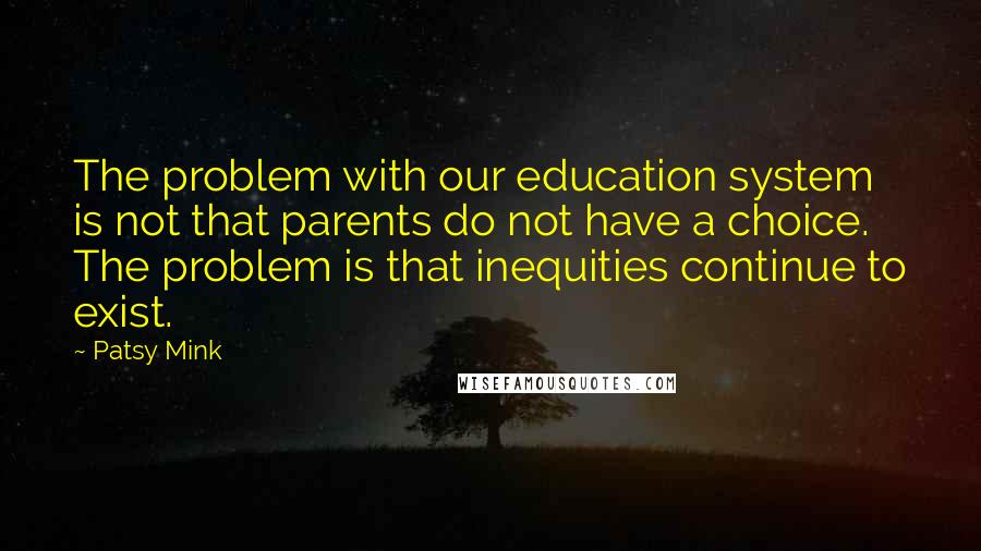 Patsy Mink Quotes: The problem with our education system is not that parents do not have a choice. The problem is that inequities continue to exist.