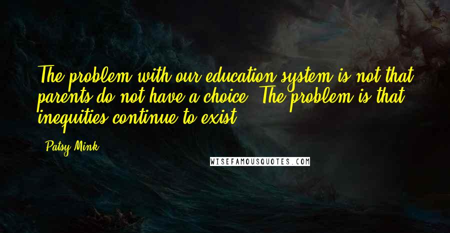 Patsy Mink Quotes: The problem with our education system is not that parents do not have a choice. The problem is that inequities continue to exist.