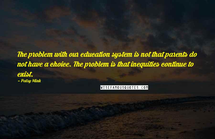 Patsy Mink Quotes: The problem with our education system is not that parents do not have a choice. The problem is that inequities continue to exist.