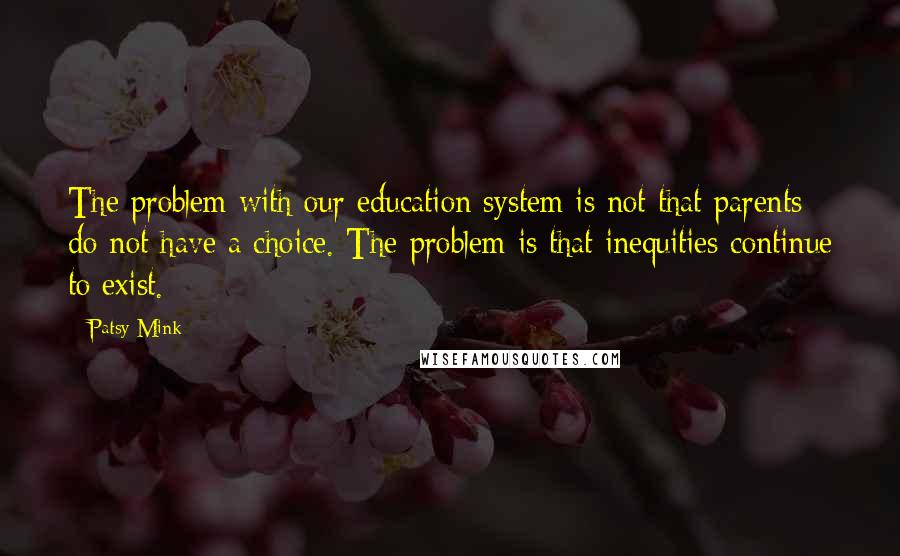 Patsy Mink Quotes: The problem with our education system is not that parents do not have a choice. The problem is that inequities continue to exist.