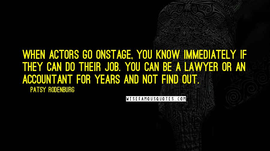 Patsy Rodenburg Quotes: When actors go onstage, you know immediately if they can do their job. You can be a lawyer or an accountant for years and not find out.