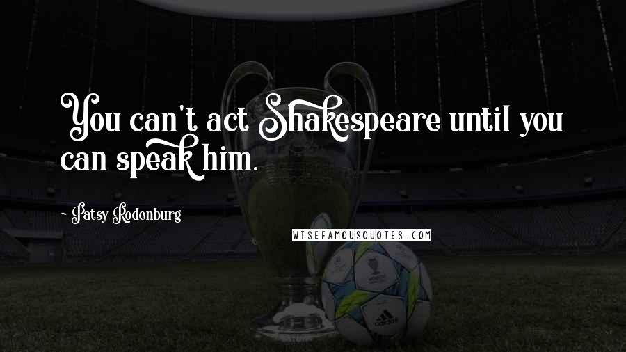 Patsy Rodenburg Quotes: You can't act Shakespeare until you can speak him.