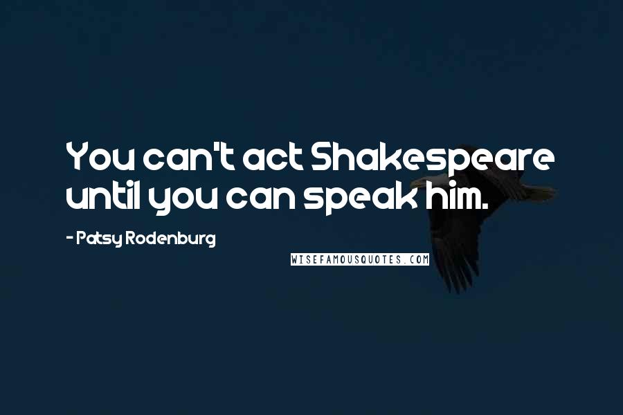 Patsy Rodenburg Quotes: You can't act Shakespeare until you can speak him.