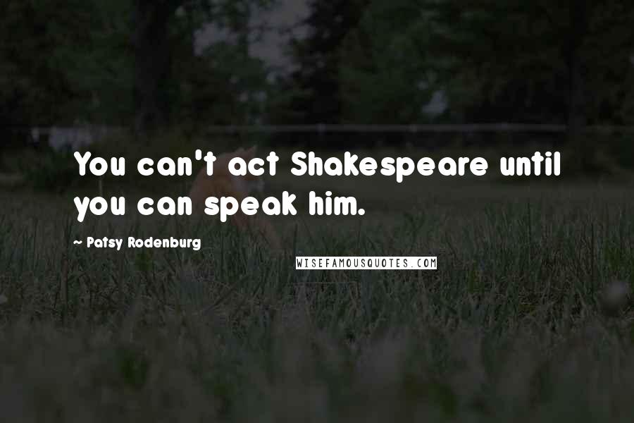 Patsy Rodenburg Quotes: You can't act Shakespeare until you can speak him.