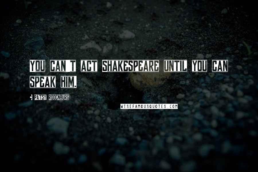 Patsy Rodenburg Quotes: You can't act Shakespeare until you can speak him.