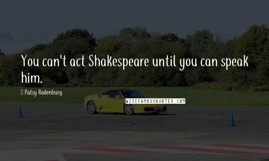 Patsy Rodenburg Quotes: You can't act Shakespeare until you can speak him.