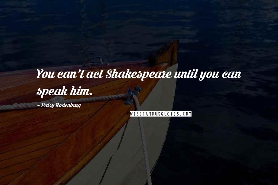 Patsy Rodenburg Quotes: You can't act Shakespeare until you can speak him.